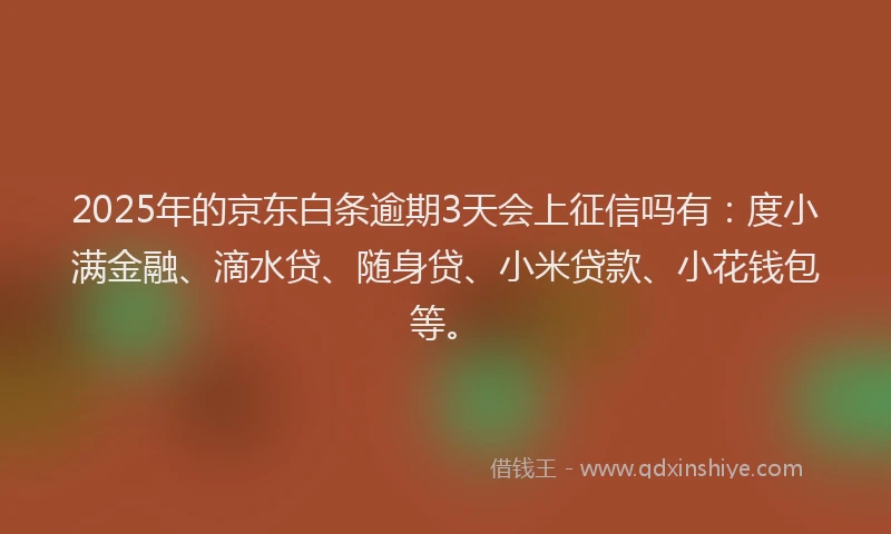 2025年的京东白条逾期3天会上征信吗有：度小满金融、滴水贷、随身贷、小米贷款、小花钱包等。