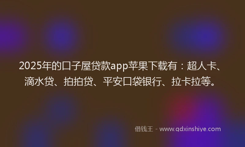 2025年的口子屋贷款app苹果下载有：超人卡、滴水贷、拍拍贷、平安口袋银行、拉卡拉等。
