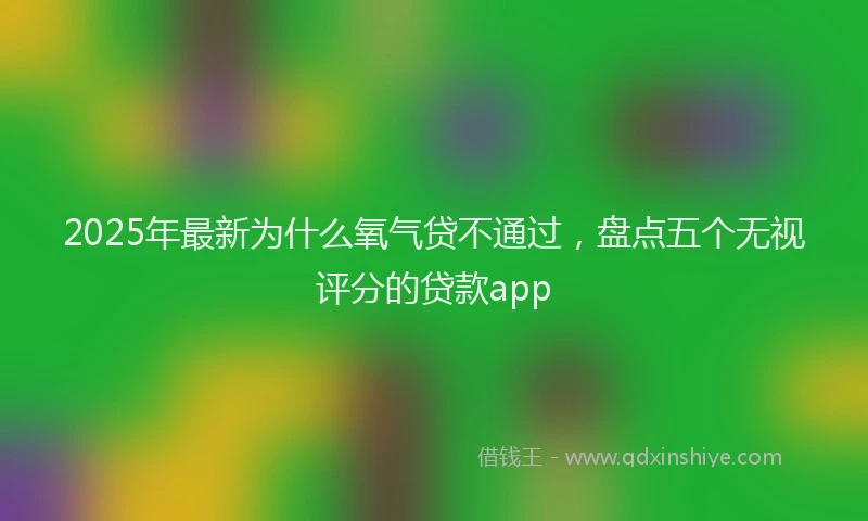 2025年最新为什么氧气贷不通过，盘点五个无视评分的贷款app