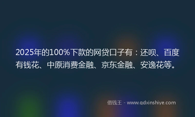 2025年的100%下款的网贷口子有：还呗、百度有钱花、中原消费金融、京东金融、安逸花等。
