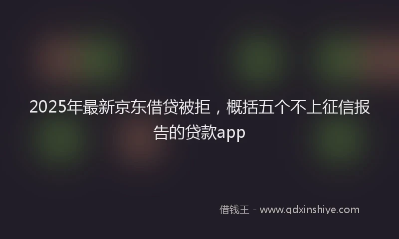 2025年最新京东借贷被拒，概括五个不上征信报告的贷款app