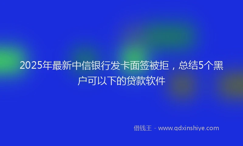 2025年最新中信银行发卡面签被拒，总结5个黑户可以下的贷款软件