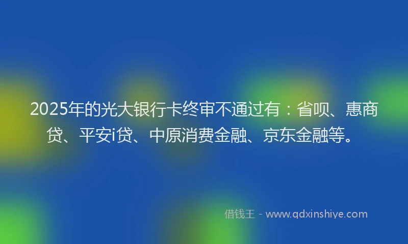 2025年的光大银行卡终审不通过有：省呗、惠商贷、平安i贷、中原消费金融、京东金融等。