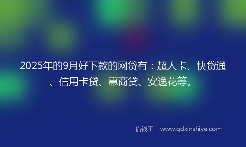 2025年的9月好下款的网贷有：超人卡、快贷通、信用卡贷、惠商贷、安逸花等。