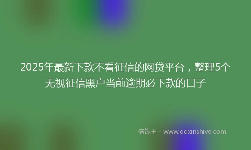 2025年最新下款不看征信的网贷平台，整理5个无视征信黑户当前逾期必下款的口子