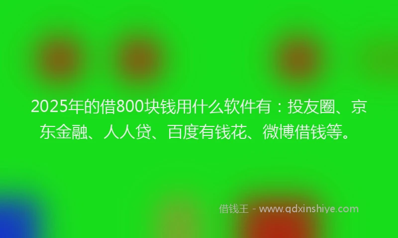 2025年的借800块钱用什么软件有：投友圈、京东金融、人人贷、百度有钱花、微博借钱等。