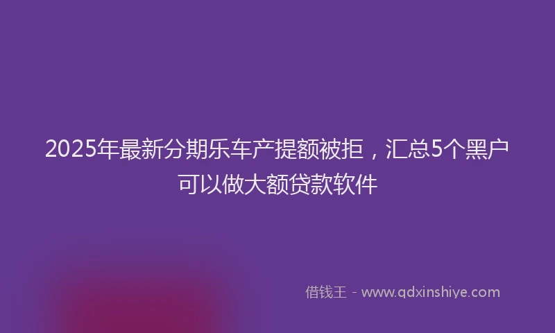 2025年最新分期乐车产提额被拒，汇总5个黑户可以做大额贷款软件