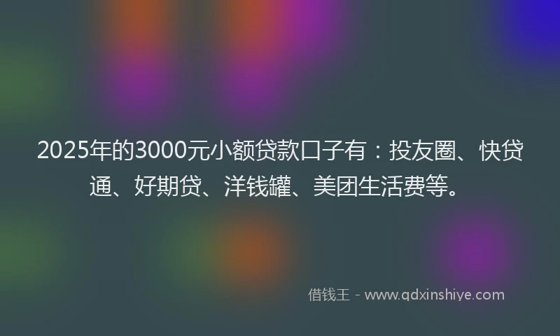2025年的3000元小额贷款口子有：投友圈、快贷通、好期贷、洋钱罐、美团生活费等。