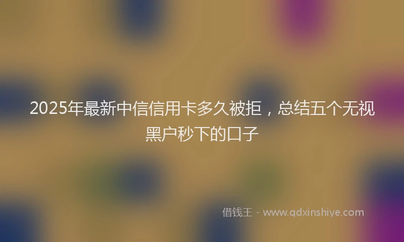 2025年最新中信信用卡多久被拒，总结五个无视黑户秒下的口子