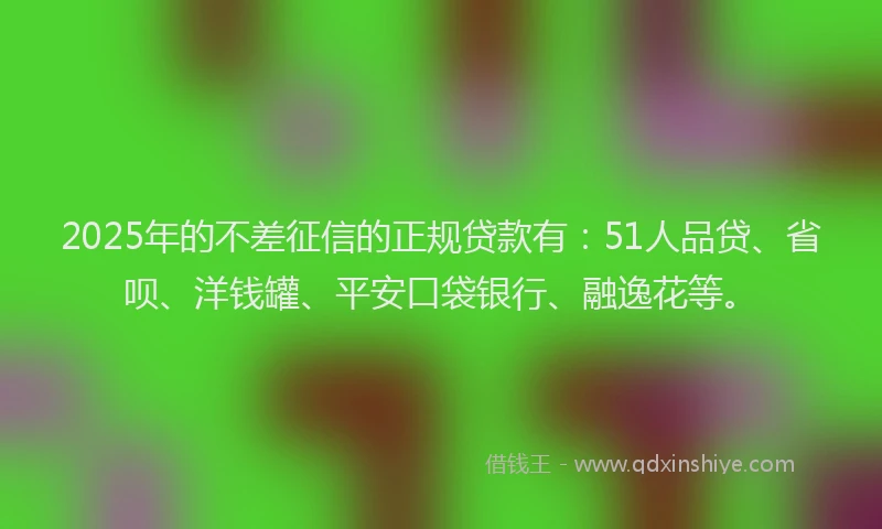 2025年的不差征信的正规贷款有：51人品贷、省呗、洋钱罐、平安口袋银行、融逸花等。