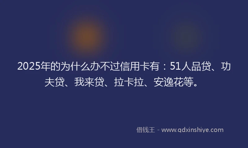 2025年的为什么办不过信用卡有：51人品贷、功夫贷、我来贷、拉卡拉、安逸花等。