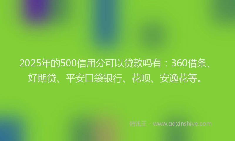 2025年的500信用分可以贷款吗有：360借条、好期贷、平安口袋银行、花呗、安逸花等。
