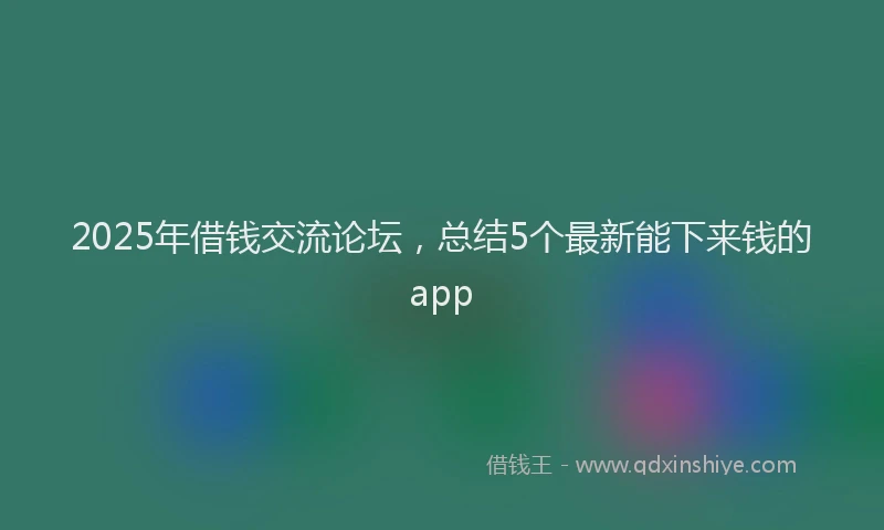 2025年借钱交流论坛，总结5个最新能下来钱的app