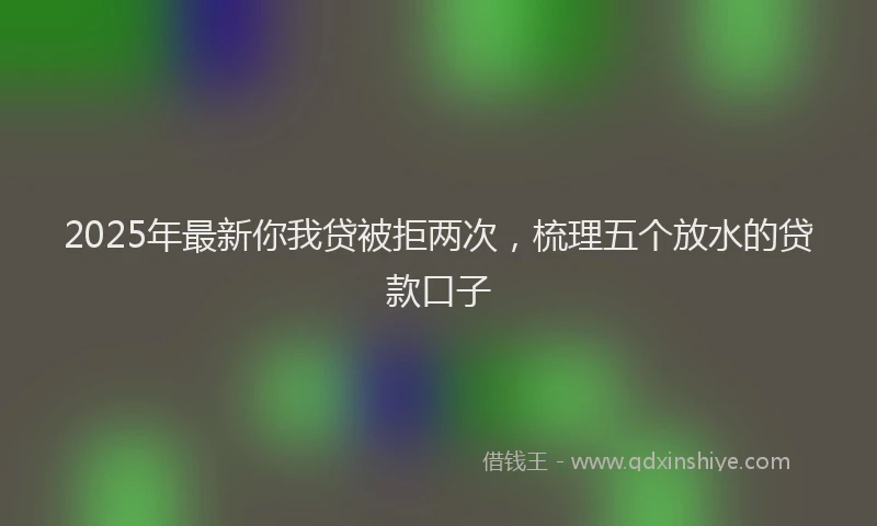 2025年最新你我贷被拒两次，梳理五个放水的贷款口子