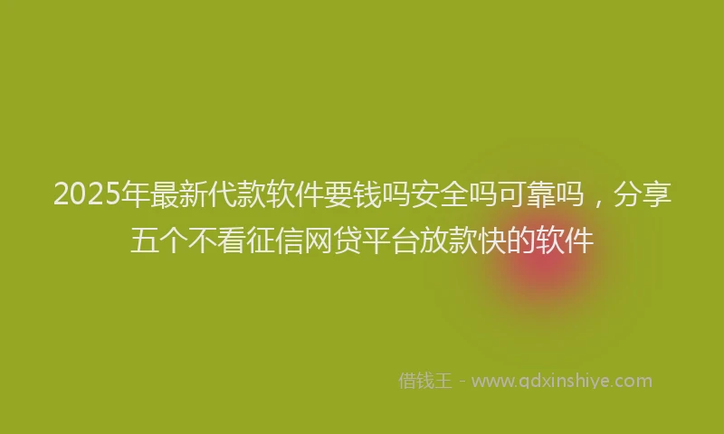 2025年最新代款软件要钱吗安全吗可靠吗，分享五个不看征信网贷平台放款快的软件