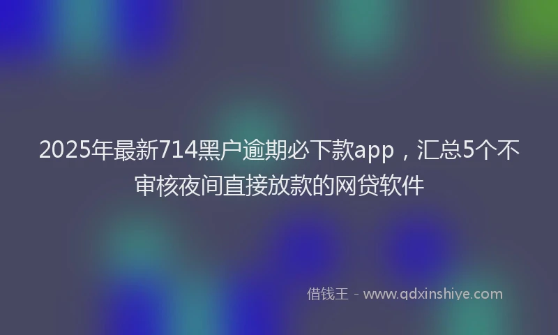 2025年最新714黑户逾期必下款app，汇总5个不审核夜间直接放款的网贷软件