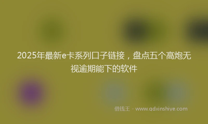 2025年最新e卡系列口子链接，盘点五个高炮无视逾期能下的软件