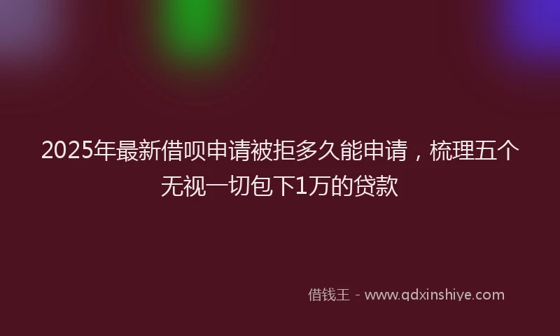 2025年最新借呗申请被拒多久能申请，梳理五个无视一切包下1万的贷款