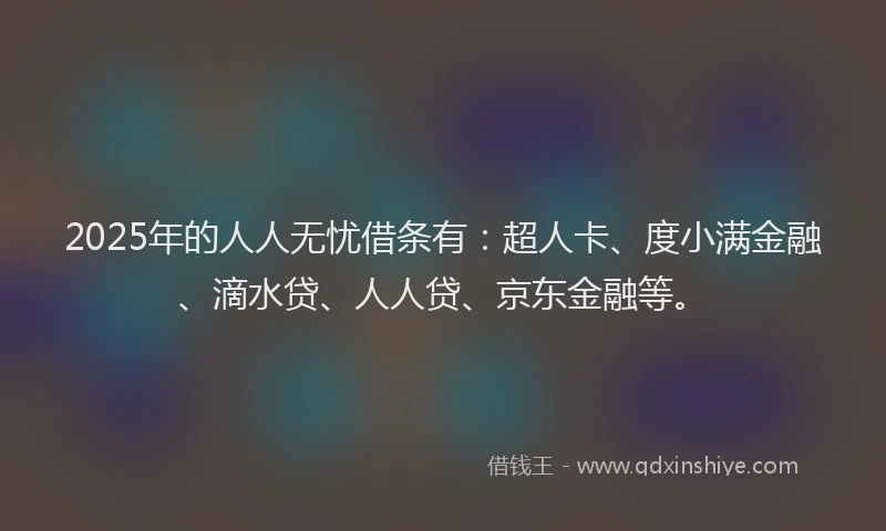 2025年的人人无忧借条有：超人卡、度小满金融、滴水贷、人人贷、京东金融等。