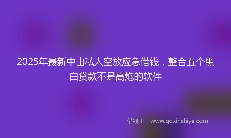 2025年最新中山私人空放应急借钱，整合五个黑白贷款不是高炮的软件