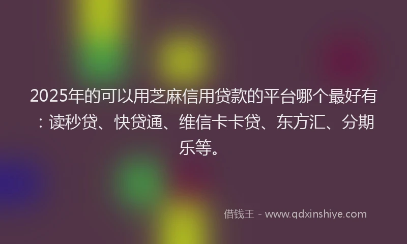 2025年的可以用芝麻信用贷款的平台哪个最好有：读秒贷、快贷通、维信卡卡贷、东方汇、分期乐等。