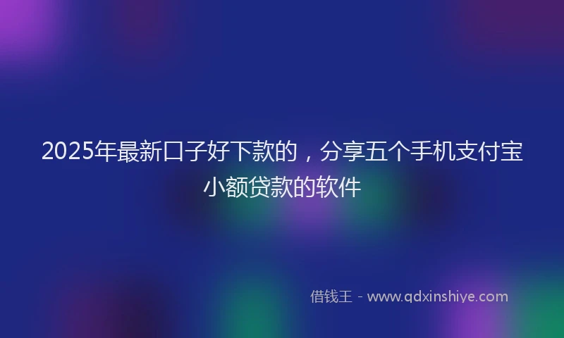 2025年最新口子好下款的，分享五个手机支付宝小额贷款的软件