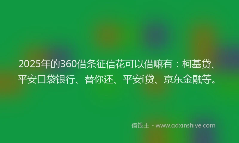 2025年的360借条征信花可以借嘛有：柯基贷、平安口袋银行、替你还、平安i贷、京东金融等。