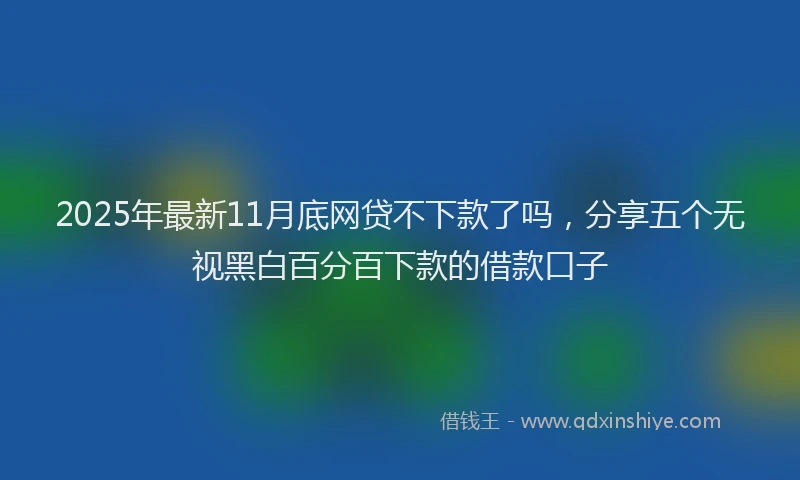 2025年最新11月底网贷不下款了吗，分享五个无视黑白百分百下款的借款口子