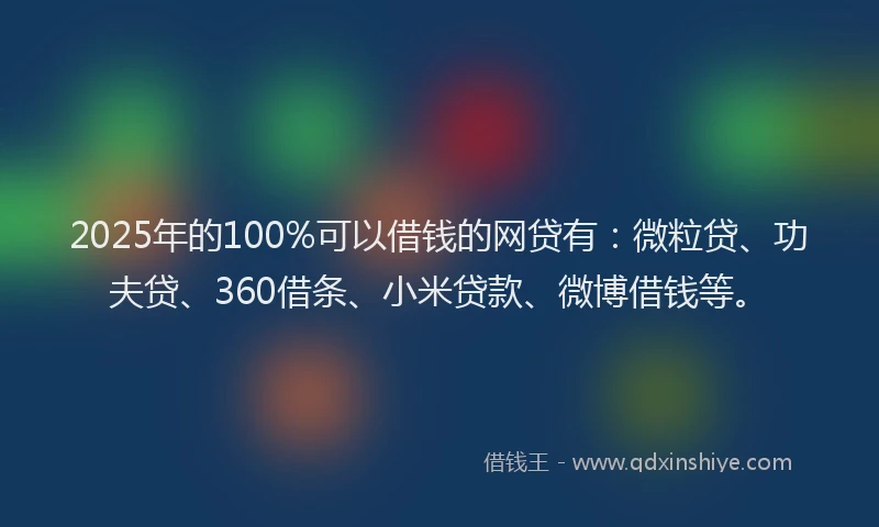 2025年的100%可以借钱的网贷有：微粒贷、功夫贷、360借条、小米贷款、微博借钱等。