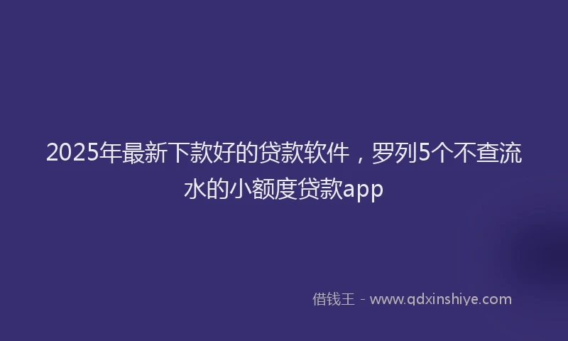 2025年最新下款好的贷款软件，罗列5个不查流水的小额度贷款app