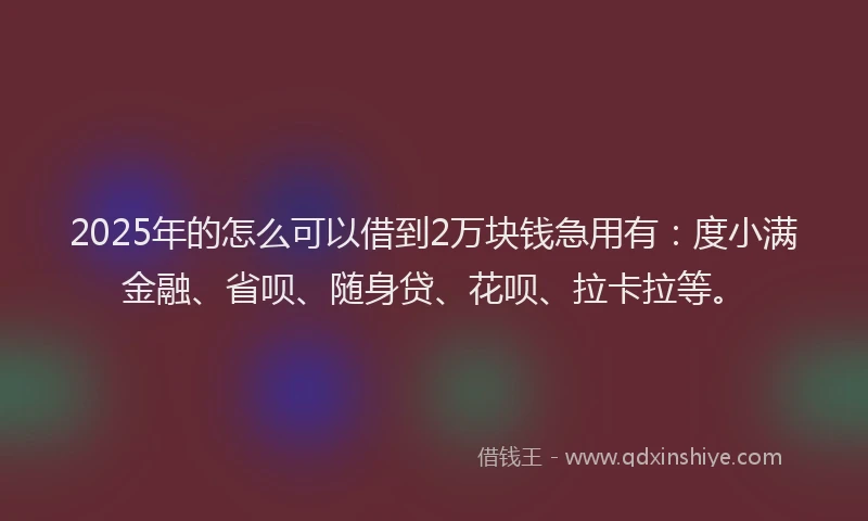 2025年的怎么可以借到2万块钱急用有：度小满金融、省呗、随身贷、花呗、拉卡拉等。