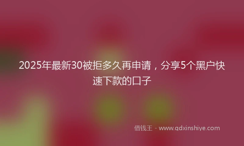 2025年最新30被拒多久再申请，分享5个黑户快速下款的口子