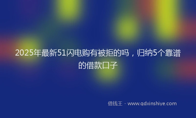 2025年最新51闪电购有被拒的吗，归纳5个靠谱的借款口子