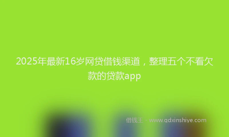 2025年最新16岁网贷借钱渠道，整理五个不看欠款的贷款app