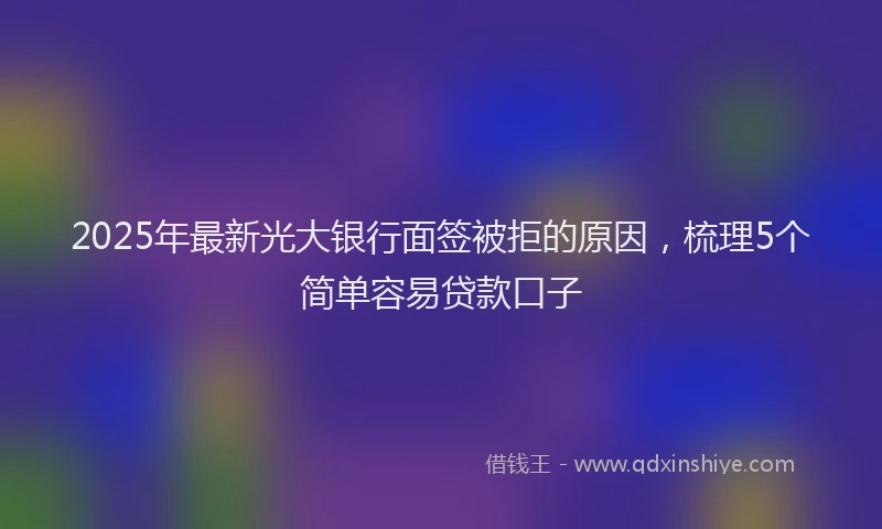 2025年最新光大银行面签被拒的原因，梳理5个简单容易贷款口子