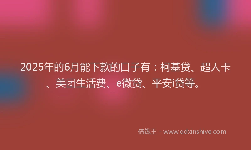 2025年的6月能下款的口子有：柯基贷、超人卡、美团生活费、e微贷、平安i贷等。