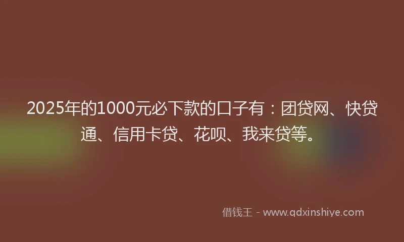 2025年的1000元必下款的口子有：团贷网、快贷通、信用卡贷、花呗、我来贷等。
