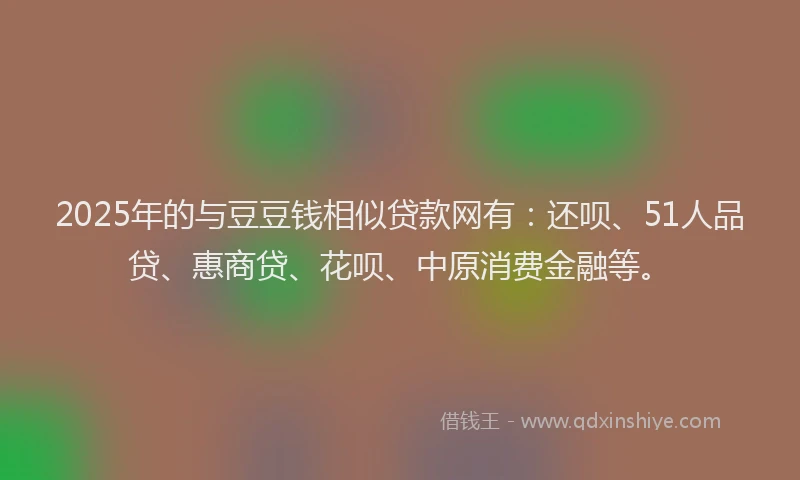 2025年的与豆豆钱相似贷款网有：还呗、51人品贷、惠商贷、花呗、中原消费金融等。