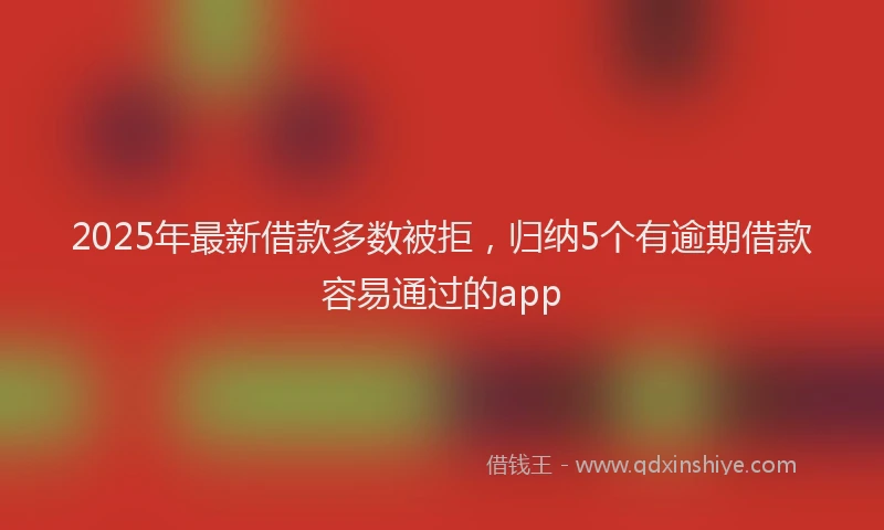 2025年最新借款多数被拒，归纳5个有逾期借款容易通过的app
