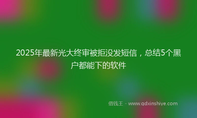2025年最新光大终审被拒没发短信，总结5个黑户都能下的软件