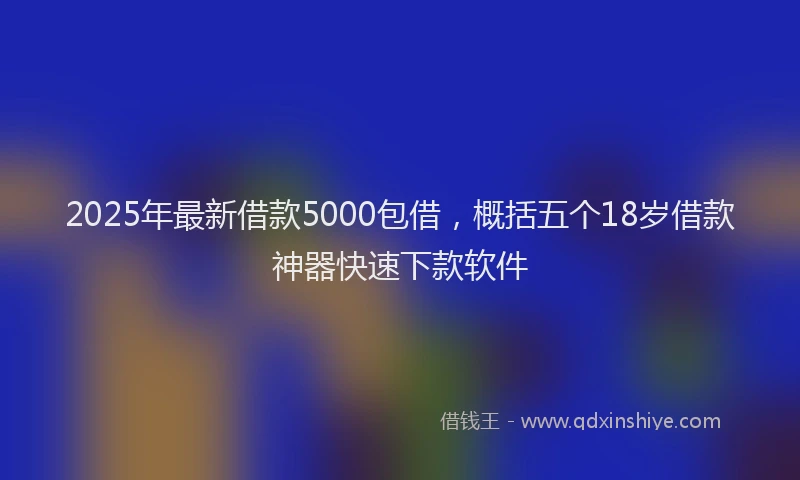 2025年最新借款5000包借，概括五个18岁借款神器快速下款软件