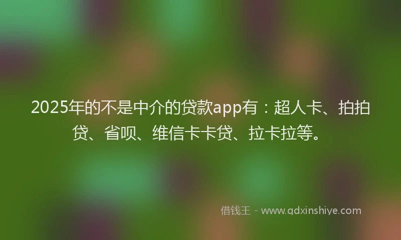 2025年的不是中介的贷款app有：超人卡、拍拍贷、省呗、维信卡卡贷、拉卡拉等。