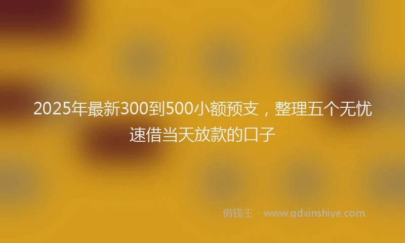 2025年最新300到500小额预支，整理五个无忧速借当天放款的口子