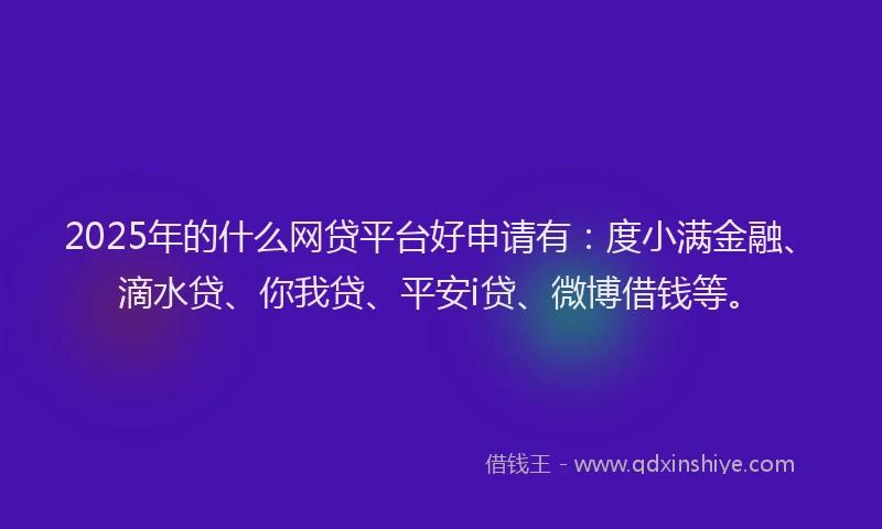 2025年的什么网贷平台好申请有：度小满金融、滴水贷、你我贷、平安i贷、微博借钱等。