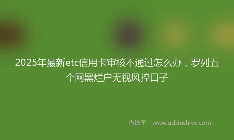 2025年最新etc信用卡审核不通过怎么办，罗列五个网黑烂户无视风控口子