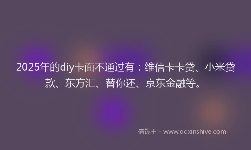 2025年的diy卡面不通过有：维信卡卡贷、小米贷款、东方汇、替你还、京东金融等。