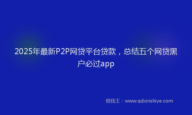 2025年最新P2P网贷平台贷款，总结五个网贷黑户必过app