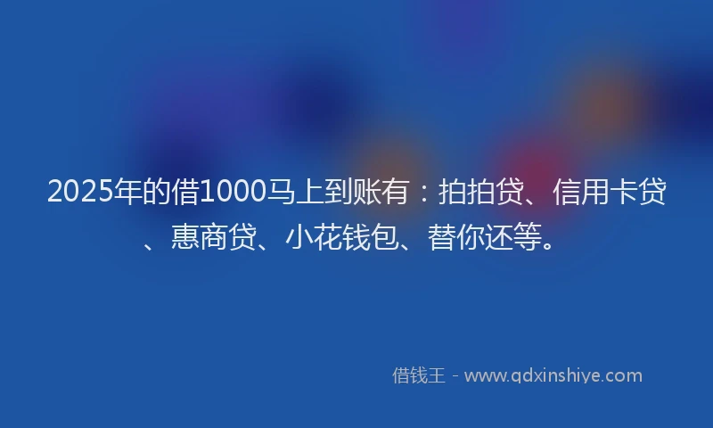 2025年的借1000马上到账有：拍拍贷、信用卡贷、惠商贷、小花钱包、替你还等。