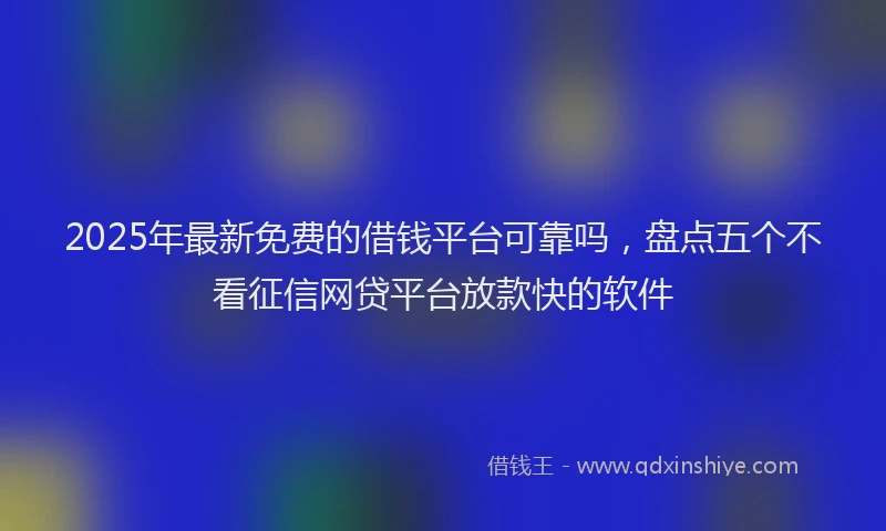 2025年最新免费的借钱平台可靠吗，盘点五个不看征信网贷平台放款快的软件