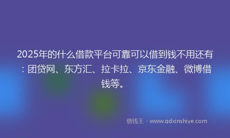 2025年的什么借款平台可靠可以借到钱不用还有：团贷网、东方汇、拉卡拉、京东金融、微博借钱等。